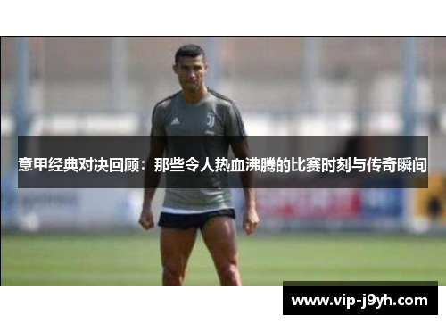 意甲经典对决回顾：那些令人热血沸腾的比赛时刻与传奇瞬间