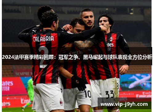 2024法甲赛季精彩回顾：冠军之争、黑马崛起与球队表现全方位分析