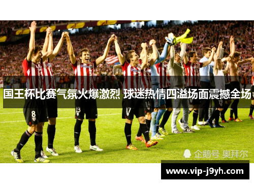 国王杯比赛气氛火爆激烈 球迷热情四溢场面震撼全场