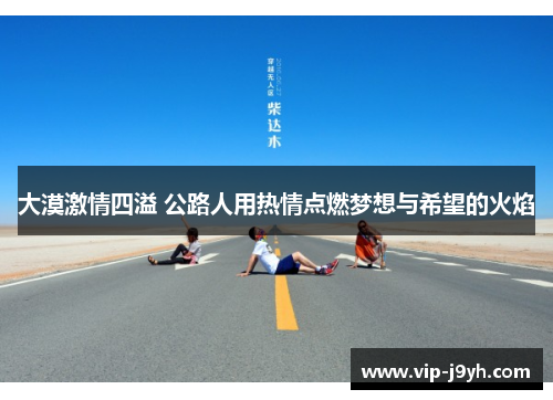 大漠激情四溢 公路人用热情点燃梦想与希望的火焰
