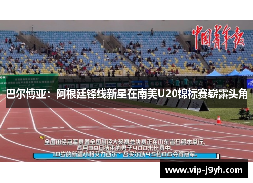 巴尔博亚：阿根廷锋线新星在南美U20锦标赛崭露头角