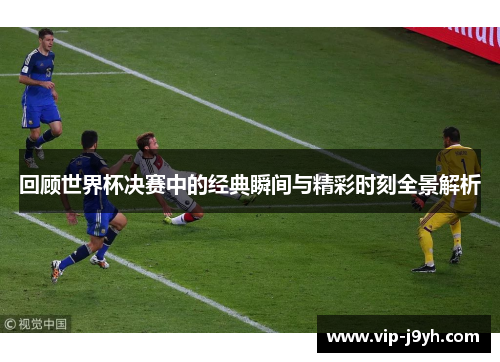 回顾世界杯决赛中的经典瞬间与精彩时刻全景解析