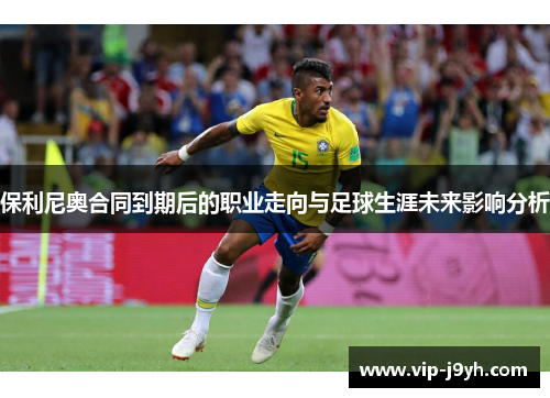 保利尼奥合同到期后的职业走向与足球生涯未来影响分析