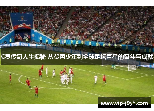 C罗传奇人生揭秘 从贫困少年到全球足坛巨星的奋斗与成就