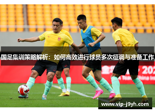 国足集训策略解析：如何高效进行球员多次征调与准备工作