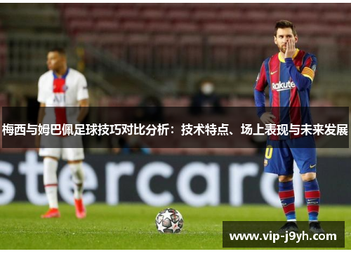 梅西与姆巴佩足球技巧对比分析：技术特点、场上表现与未来发展