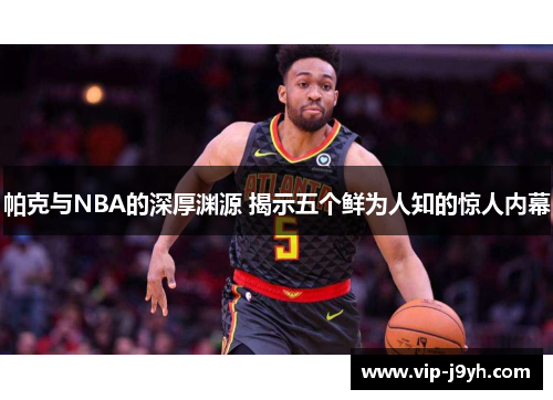 帕克与NBA的深厚渊源 揭示五个鲜为人知的惊人内幕