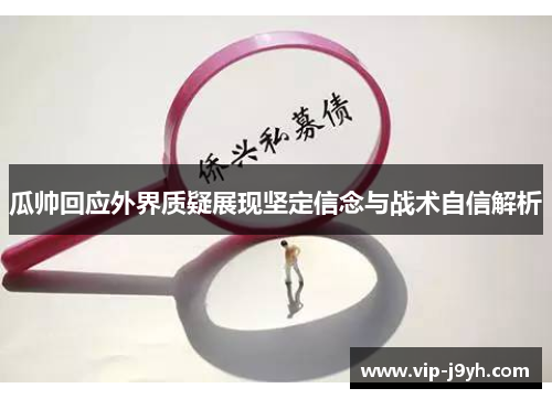 瓜帅回应外界质疑展现坚定信念与战术自信解析