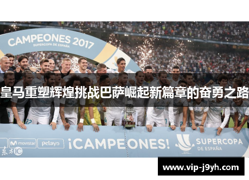 皇马重塑辉煌挑战巴萨崛起新篇章的奋勇之路