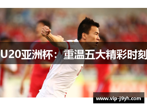 U20亚洲杯：重温五大精彩时刻