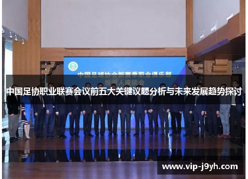 中国足协职业联赛会议前五大关键议题分析与未来发展趋势探讨