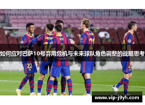 如何应对巴萨10号弃用危机与未来球队角色调整的战略思考