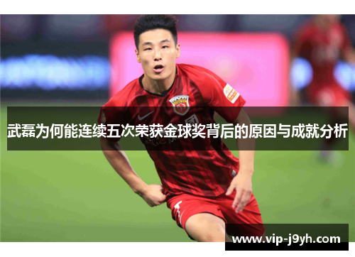 武磊为何能连续五次荣获金球奖背后的原因与成就分析