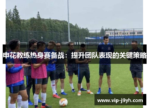 申花教练热身赛备战：提升团队表现的关键策略