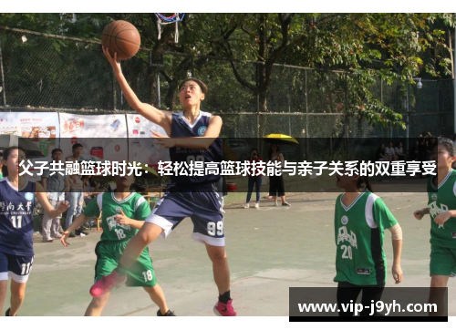 父子共融篮球时光：轻松提高篮球技能与亲子关系的双重享受