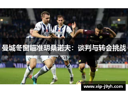 曼城冬窗瞄准胡桑诺夫：谈判与转会挑战