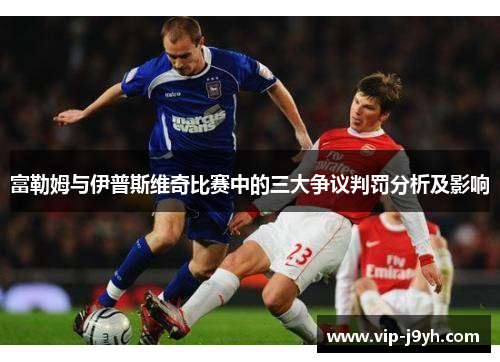 富勒姆与伊普斯维奇比赛中的三大争议判罚分析及影响
