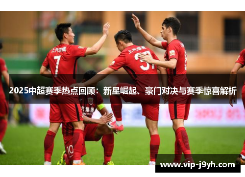 2025中超赛季热点回顾：新星崛起、豪门对决与赛季惊喜解析