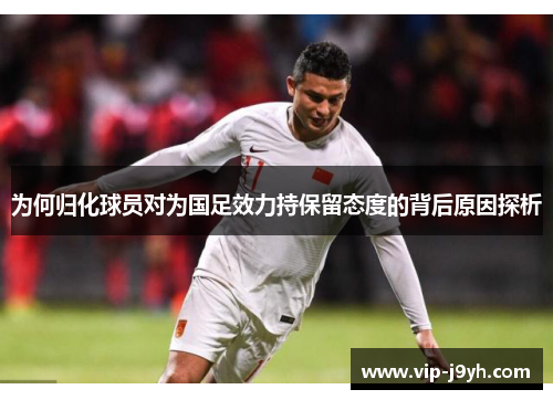 为何归化球员对为国足效力持保留态度的背后原因探析