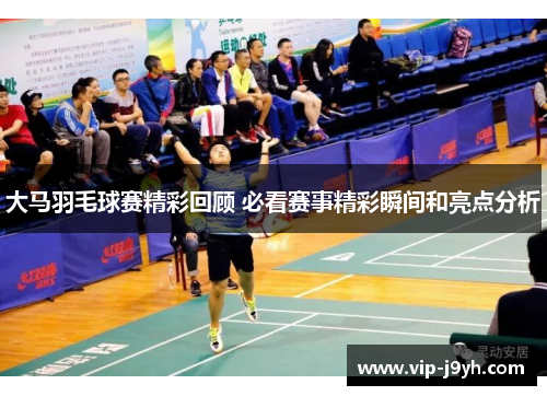 大马羽毛球赛精彩回顾 必看赛事精彩瞬间和亮点分析