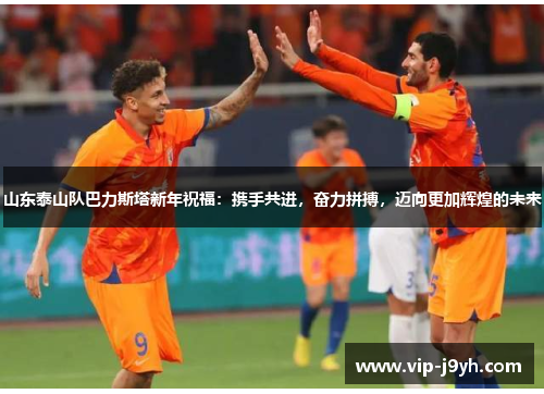 山东泰山队巴力斯塔新年祝福：携手共进，奋力拼搏，迈向更加辉煌的未来