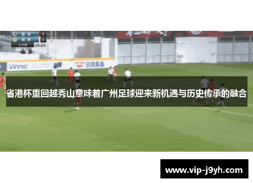 省港杯重回越秀山意味着广州足球迎来新机遇与历史传承的融合