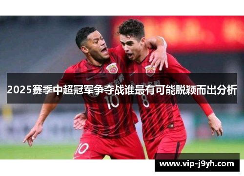 2025赛季中超冠军争夺战谁最有可能脱颖而出分析