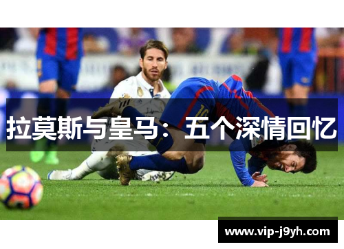 拉莫斯与皇马：五个深情回忆