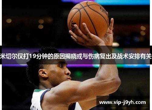 米切尔仅打19分钟的原因揭晓或与伤病复出及战术安排有关