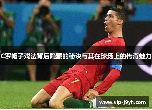 C罗帽子戏法背后隐藏的秘诀与其在球场上的传奇魅力