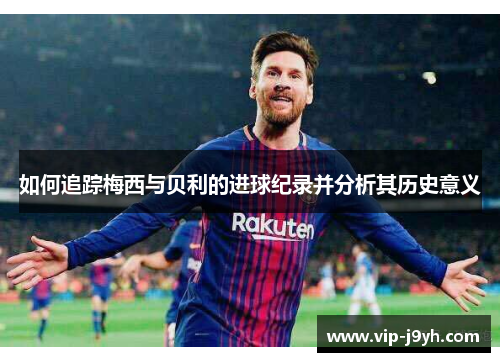 如何追踪梅西与贝利的进球纪录并分析其历史意义