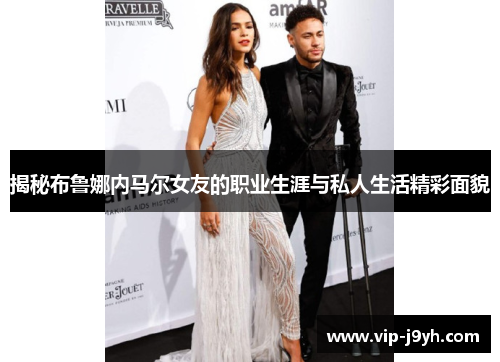 揭秘布鲁娜内马尔女友的职业生涯与私人生活精彩面貌