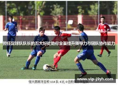 担任足球队队长的五大好处助你全面提升领导力与团队协作能力