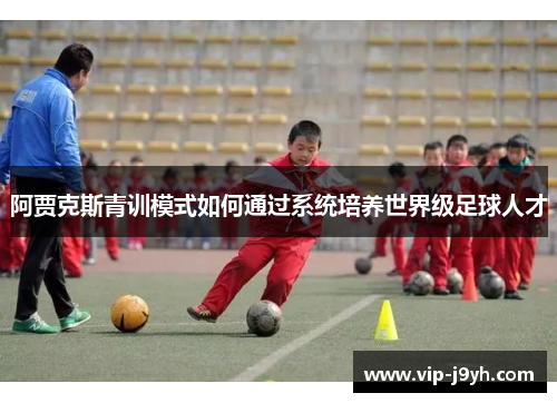 阿贾克斯青训模式如何通过系统培养世界级足球人才