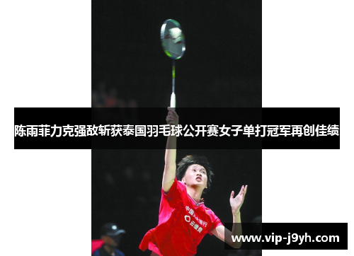 陈雨菲力克强敌斩获泰国羽毛球公开赛女子单打冠军再创佳绩