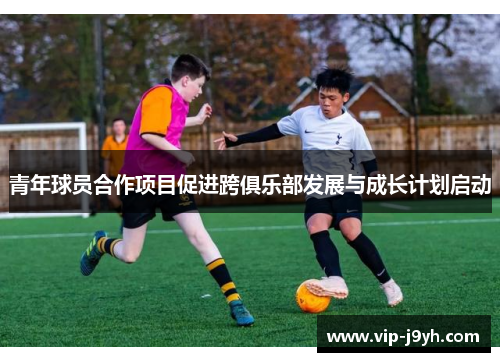 青年球员合作项目促进跨俱乐部发展与成长计划启动