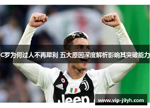 C罗为何过人不再犀利 五大原因深度解析影响其突破能力