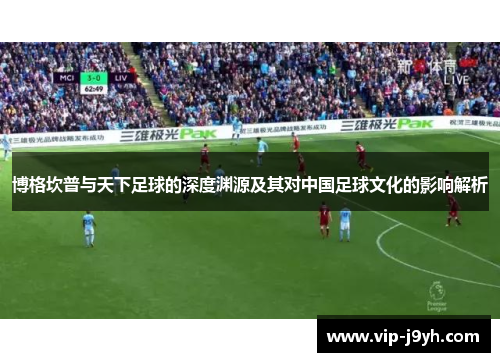 博格坎普与天下足球的深度渊源及其对中国足球文化的影响解析