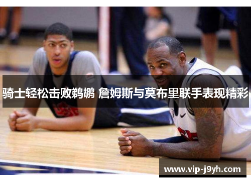 骑士轻松击败鹈鹕 詹姆斯与莫布里联手表现精彩