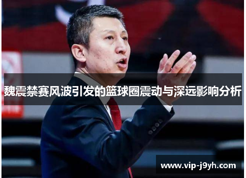 魏震禁赛风波引发的篮球圈震动与深远影响分析