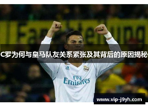 C罗为何与皇马队友关系紧张及其背后的原因揭秘