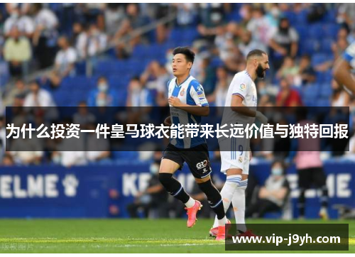 为什么投资一件皇马球衣能带来长远价值与独特回报