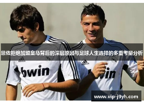 恩佐拒绝加盟皇马背后的深层原因与足球人生选择的多重考量分析