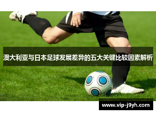 澳大利亚与日本足球发展差异的五大关键比较因素解析
