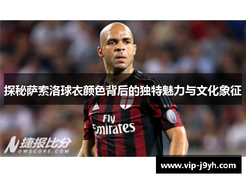 探秘萨索洛球衣颜色背后的独特魅力与文化象征