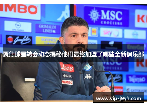 聚焦球星转会动态揭秘他们最终加盟了哪些全新俱乐部