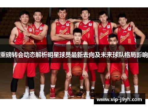 重磅转会动态解析明星球员最新去向及未来球队格局影响