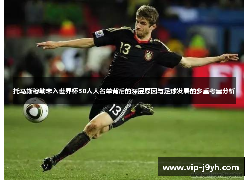 托马斯穆勒未入世界杯30人大名单背后的深层原因与足球发展的多重考量分析
