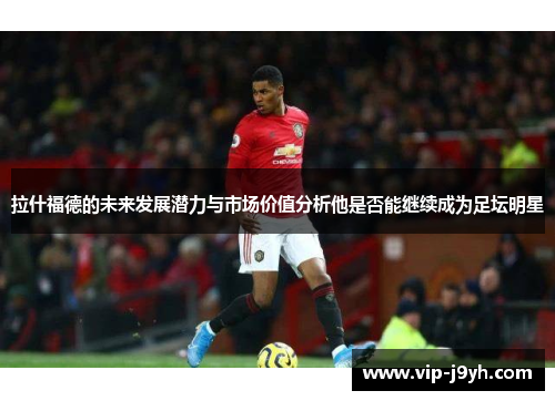 拉什福德的未来发展潜力与市场价值分析他是否能继续成为足坛明星