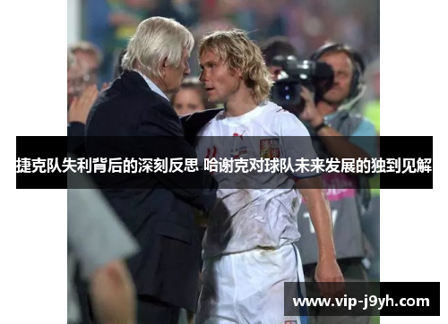 捷克队失利背后的深刻反思 哈谢克对球队未来发展的独到见解